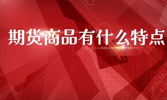 期货商品有什么特点_https://m.ycdhulan.com_理财产品_第1张