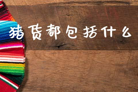 猪货都包括什么_https://m.ycdhulan.com_财经要闻_第1张