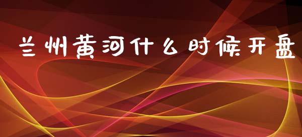 兰州黄河什么时候开盘_https://m.ycdhulan.com_证券新闻_第1张