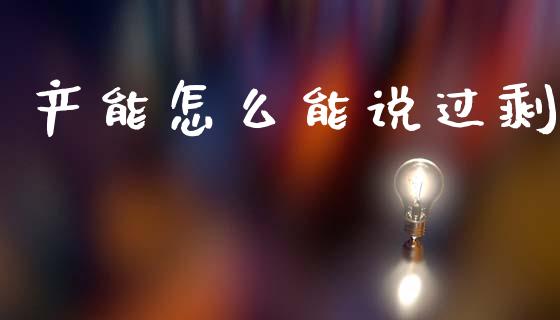 产能怎么能说过剩_https://m.ycdhulan.com_股市在线_第1张