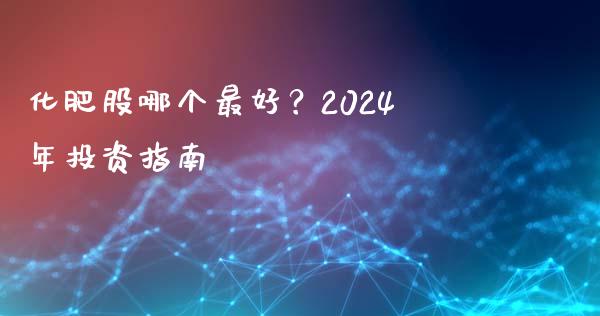 化肥股哪个最好？2024年投资指南_https://m.ycdhulan.com_股市在线_第1张