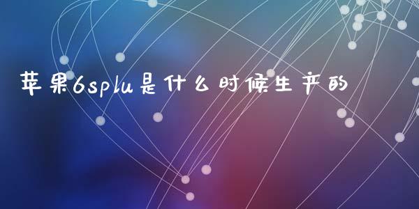 苹果6splu是什么时候生产的_https://m.ycdhulan.com_财经要闻_第1张