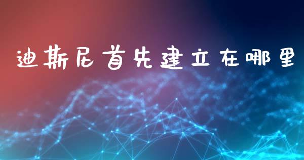 迪斯尼首先建立在哪里_https://m.ycdhulan.com_股市在线_第1张