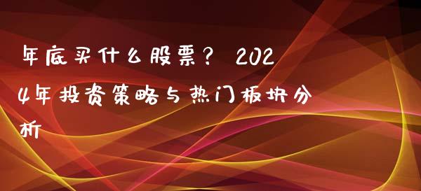 年底买什么股票？ 2024年投资策略与热门板块分析_https://m.ycdhulan.com_股市在线_第1张