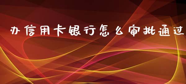 办信用卡银行怎么审批通过_https://m.ycdhulan.com_期货交易_第1张