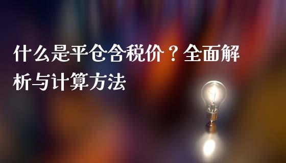 什么是平仓含税价？全面解析与计算方法_https://m.ycdhulan.com_证券新闻_第1张
