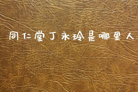 同仁堂丁永玲是哪里人_https://m.ycdhulan.com_财经要闻_第1张