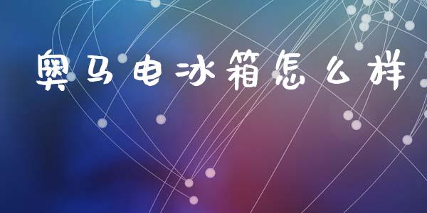 奥马电冰箱怎么样_https://m.ycdhulan.com_股市在线_第1张