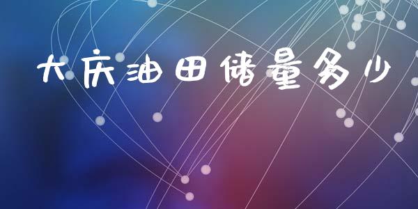 大庆油田储量多少_https://m.ycdhulan.com_期货交易_第1张