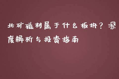 北矿磁材属于什么板块？深度解析与投资指南_https://m.ycdhulan.com_国际金融_第1张