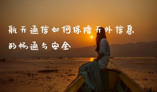 航天通信如何保障天外信息的畅通与安全_https://m.ycdhulan.com_理财产品_第1张