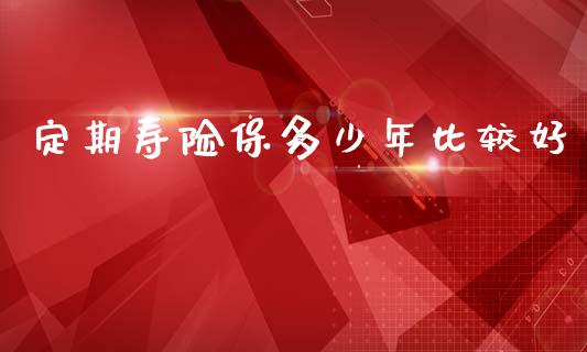定期寿险保多少年比较好_https://m.ycdhulan.com_股市在线_第1张
