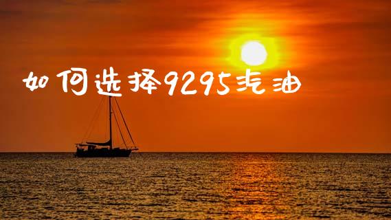 如何选择9295汽油_https://m.ycdhulan.com_证券新闻_第1张