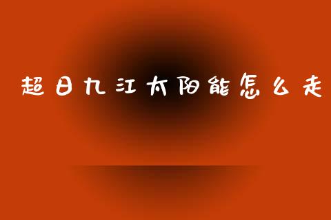 超日九江太阳能怎么走_https://m.ycdhulan.com_理财产品_第1张