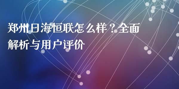 郑州日海恒联怎么样？全面解析与用户评价_https://m.ycdhulan.com_财经要闻_第1张