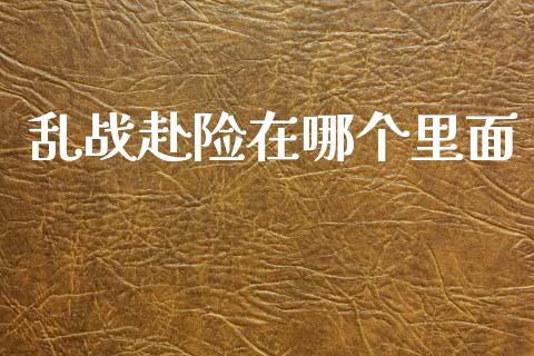 乱战赴险在哪个里面_https://m.ycdhulan.com_财经要闻_第1张