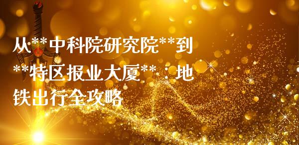 从**中科院研究院**到**特区报业大厦**：地铁出行全攻略_https://m.ycdhulan.com_期货交易_第1张