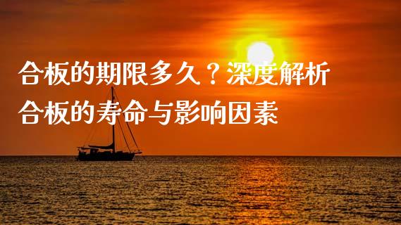 合板的期限多久？深度解析合板的寿命与影响因素_https://m.ycdhulan.com_财经要闻_第1张