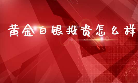 黄金白银投资怎么样_https://m.ycdhulan.com_国际金融_第1张