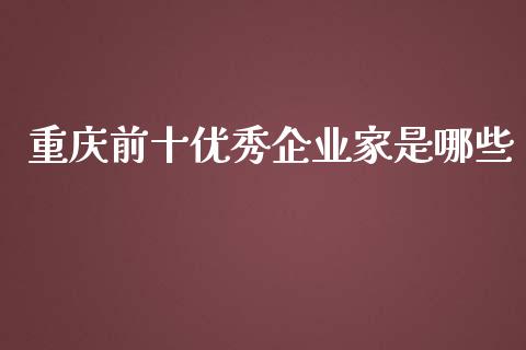 重庆前十优秀企业家是哪些_https://m.ycdhulan.com_期货交易_第1张