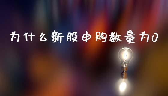 为什么新股申购数量为0_https://m.ycdhulan.com_财经要闻_第1张