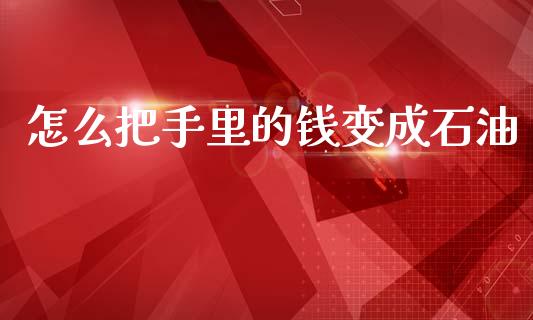 怎么把手里的钱变成石油_https://m.ycdhulan.com_股市在线_第1张
