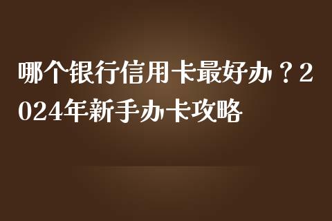 哪个银行信用卡最好办？2024年新手办卡攻略_https://m.ycdhulan.com_理财产品_第1张