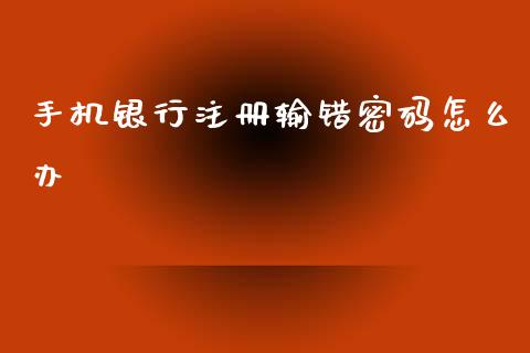 手机银行注册输错密码怎么办_https://m.ycdhulan.com_理财产品_第1张