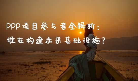 PPP项目参与者全解析：谁在构建未来基础设施？_https://m.ycdhulan.com_证券新闻_第1张