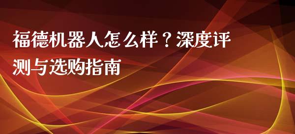 福德机器人怎么样？深度评测与选购指南_https://m.ycdhulan.com_股市在线_第1张