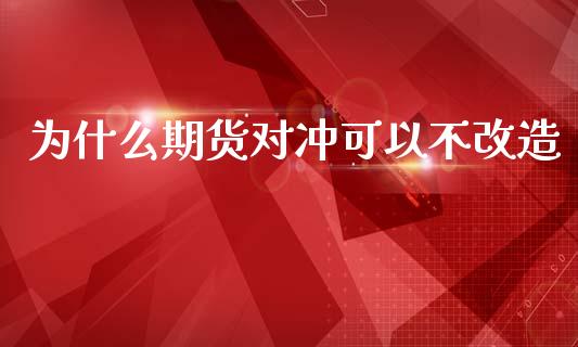 为什么期货对冲可以不改造_https://m.ycdhulan.com_财经要闻_第1张