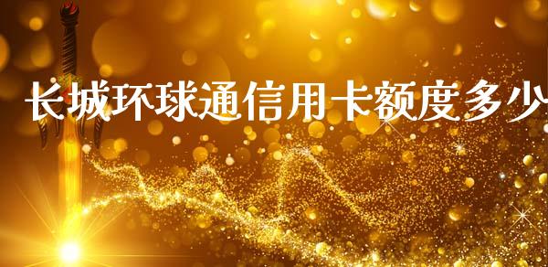 长城环球通信用卡额度多少_https://m.ycdhulan.com_财经要闻_第1张