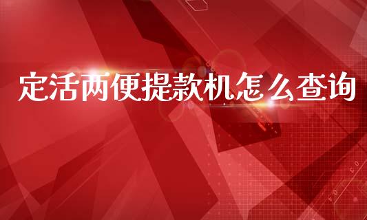 定活两便提款机怎么查询_https://m.ycdhulan.com_财经要闻_第1张