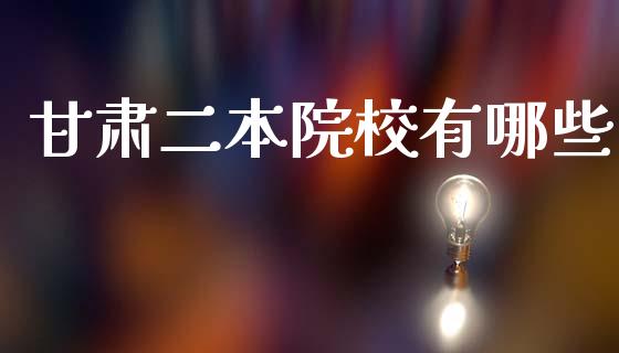 甘肃二本院校有哪些_https://m.ycdhulan.com_理财产品_第1张