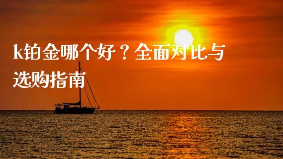 k铂金哪个好？全面对比与选购指南_https://m.ycdhulan.com_财经要闻_第1张