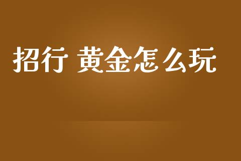 招行 黄金怎么玩_https://m.ycdhulan.com_理财产品_第1张