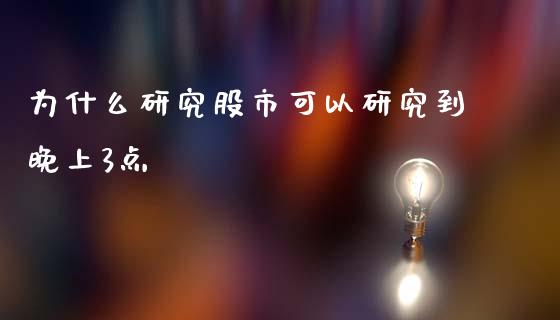 为什么研究股市可以研究到晚上3点_https://m.ycdhulan.com_国际金融_第1张