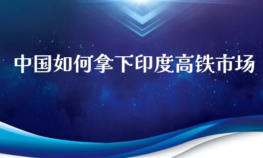 中国如何拿下印度高铁市场_https://m.ycdhulan.com_理财产品_第1张