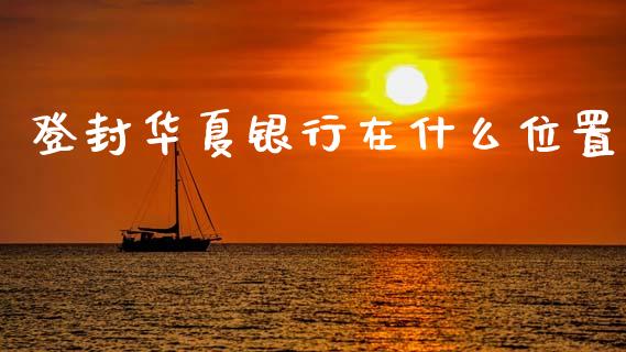 登封华夏银行在什么位置_https://m.ycdhulan.com_期货交易_第1张