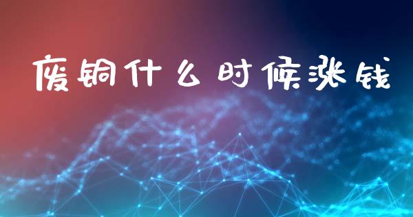 废铜什么时候涨钱_https://m.ycdhulan.com_理财产品_第1张