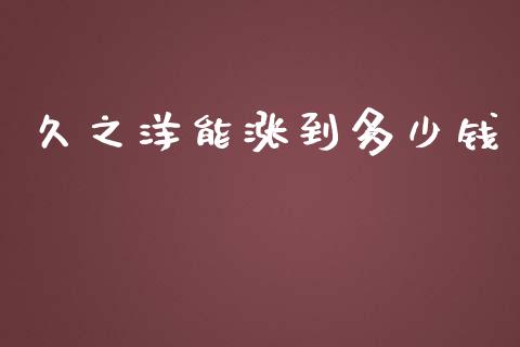 久之洋能涨到多少钱_https://m.ycdhulan.com_股市在线_第1张