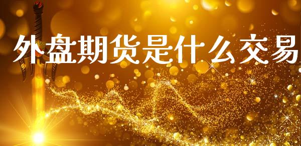 外盘期货是什么交易_期货交易_第1张_财经要闻_股市在线_理财产品_国际金融 外盘期货是什么交易_https://m.ycdhulan.com_期货交易_第1张