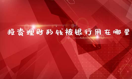 投资理财的钱被银行用在哪里_https://m.ycdhulan.com_证券新闻_第1张