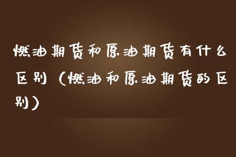 燃油期货和原油期货有什么区别（燃油和原油期货的区别）_https://m.ycdhulan.com_期货交易_第1张