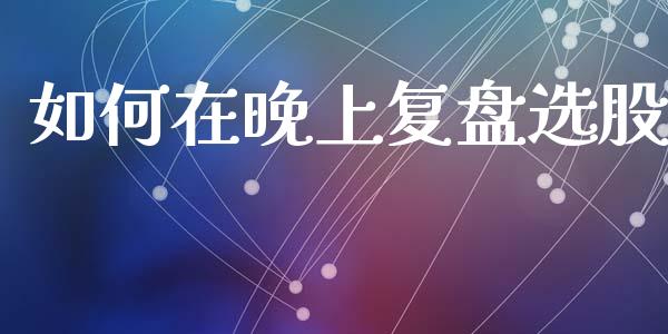 如何在晚上复盘选股_https://m.ycdhulan.com_国际金融_第1张