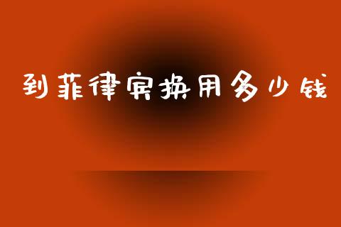 到菲律宾换用多少钱_https://m.ycdhulan.com_国际金融_第1张