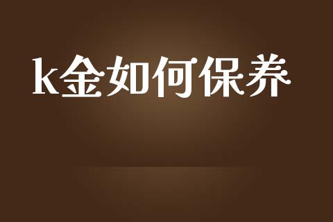 k金如何保养_https://m.ycdhulan.com_国际金融_第1张