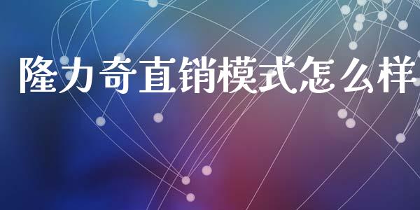 隆力奇直销模式怎么样_https://m.ycdhulan.com_财经要闻_第1张
