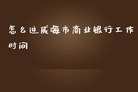 怎么进威海市商业银行工作时间_https://m.ycdhulan.com_理财产品_第1张