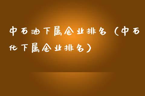 中石油下属企业排名（中石化下属企业排名）_https://m.ycdhulan.com_股市在线_第1张